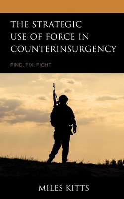 The Strategic Use of Force in Counterinsurgency: Find, Fix, Fight by Miles Kitts