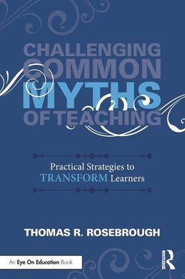 Challenging Common Myths of Teaching Practical Strategies to Transform Learners