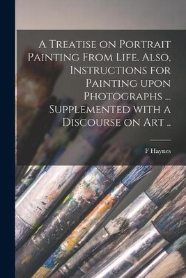F Haynes A Treatise on Portrait Painting From Life. Also, Instruct (Taschenbuch)