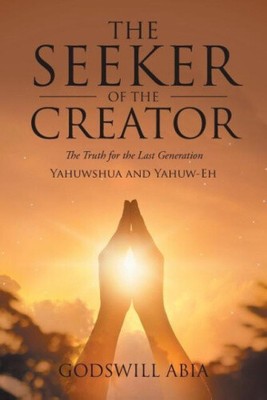 The Seeker of the Creator: The Truth for the Last Generation by Abia, Godswill