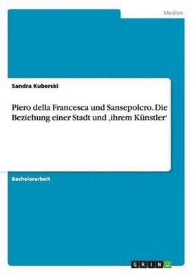 Piero Della Francesca Und Sansepolcro. Die Beziehung Einer Stadt Und 'ihrem Kuns