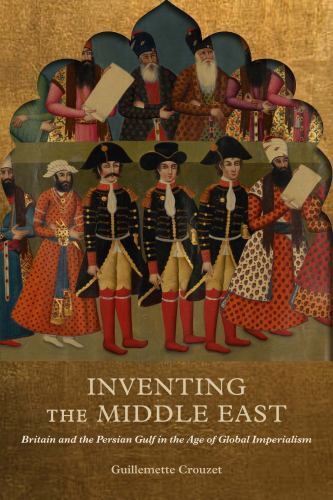 Inventing the Middle East : Britain and the Persian Gulf in the Age of Global...
