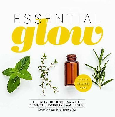 Essential Glow: Essential Oil Recipes and Tips That Soothe, Invigorate and Resto