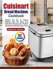 Cuisinart Bread Machine Cookbook: Master the Art of Bread Making with 101 Ea...