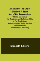 Elizabeth Stone | A Sketch Of The Life Of Elizabeth T. Stone And Of Her...
