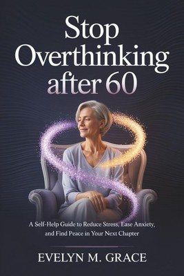 Stop Overthinking After 60: A Self-Help Guide to Reduce Stress, Ease Anxiety, an