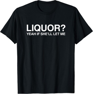 Liquor Yeah If She'll Let Me Funny Unhinged Adult Humor Meme T-Shirt