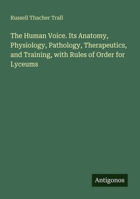 Russell Thacher Trall | The Human Voice. Its Anatomy, Physiology, Pathology,...