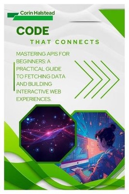 Code That Connects: Mastering APIs for Beginners: A Practical Guide to Fetching 