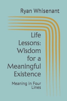 Life Lessons: Wisdom for a Meaningful Existence: Meaning in Four Lines by Ryan W