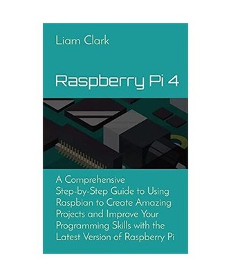 Raspberry Pi 4: A Comprehensive Step-by-Step Guide to Using Raspbian to Create A