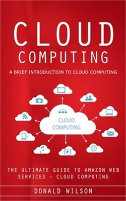 Cloud Computing: A Brief Introduction to Cloud Computing (The Ultimate Guide to