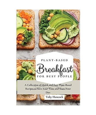 Plant-Based Breakfast for Busy People: A Collection of Quick and Easy Plant-Base