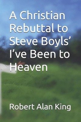 A Christian Rebuttal to Steve Boyls' I've Been to Heaven by Robert Alan King Pap