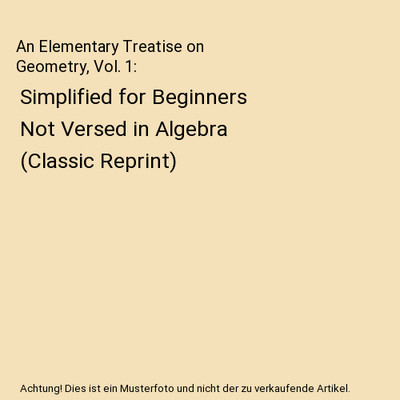 An Elementary Treatise on Geometry, Vol. 1: Simplified for Beginners Not Versed 