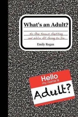 What's an Adult?: No One Knows Anything and We're All Going to Die by Emily Rega