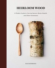 Heirloom Wood: A Modern Guide to Carving Spoons, Bowls, Boards, and Other Homewa