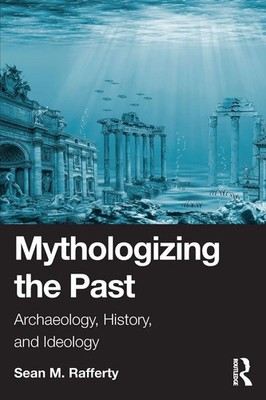 Mythologizing the Past Archaeology, History, and Ideology Sean Rafferty Buch