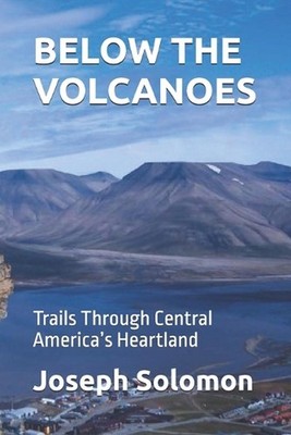 Below the Volcanoes: Trails Through Central America's Heartland by Joseph Solomo