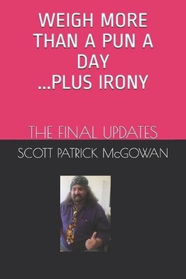 Weigh More Than A Pun A Day Plus Irony: The Final Updates by Scott Patrick McGow