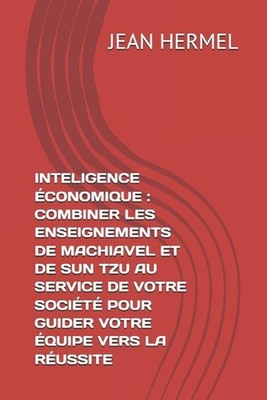 Inteligence conomique: Combiner Les Enseignements de Machiavel Et de Sun Tzu Au