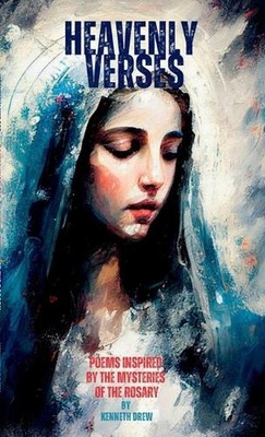 Heavenly Verses: Poems Inspired by the Mysteries of the Rosary by Kenneth Drew P
