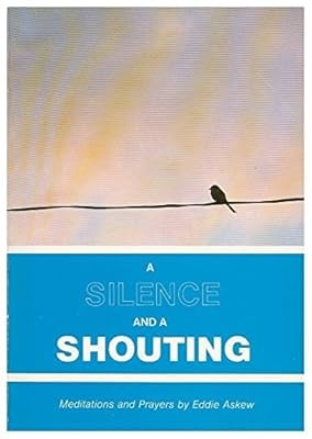 A silence and a shouting : meditations and prayers / by Eddie Askew, Askew, Eddi