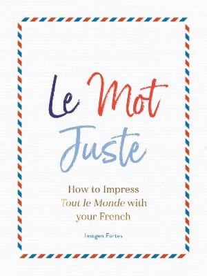 Le Mot Juste: So beeindrucken Sie Tout Le Monde mit Ihrem Französisch von Fortes, Imogen