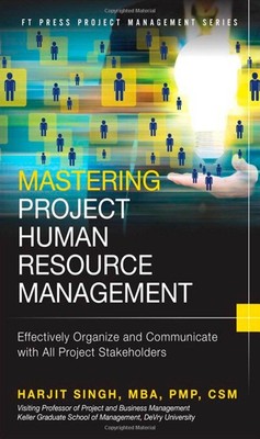 Mastering Project Human Resource Management: Effectively Organize and Commun...
