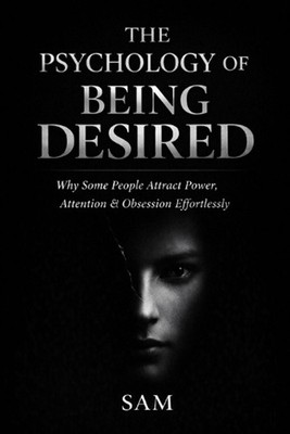 The Psychology of Being Desired: Why Some People Attract Power, Attention & Obse