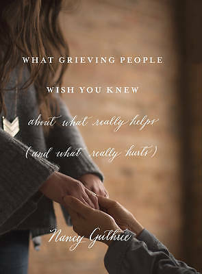 What Grieving People Wish You Knew about What Really Helps by Nancy Guthrie...