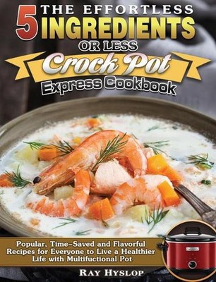The Effortless 5 Ingredients or Less Crock Pot Express Cookbook: Popular, Time-S