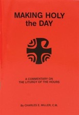 MAKING HOLY THE DAY: A COMMENTARY ON THE LITURGY OF THE By Charles E Miller
