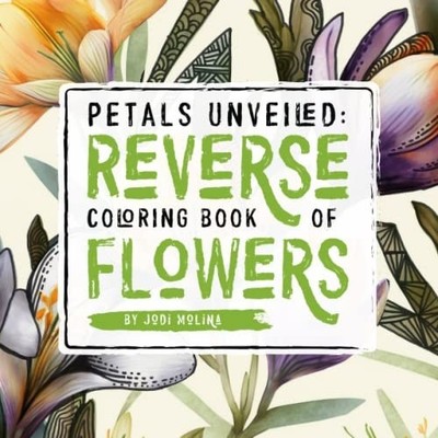 Petals Unveiled Reverse Coloring Book of Flowers -  NEW JODI. MOLINA 2023-04-14