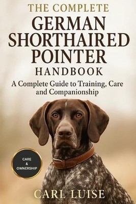 The Complete German Shorthaired Pointer Handbook: A Complete Guide To Training, 