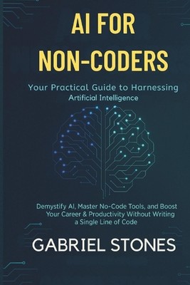AI for Non-Coders: Your Practical Guide to Harnessing Artificial Intelligence: D