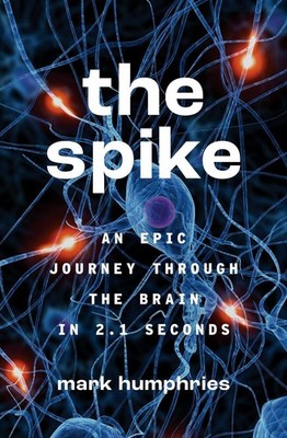 The Spike: An Epic Journey Through the Brain in 2.1 Seconds by Mark Humphries (E