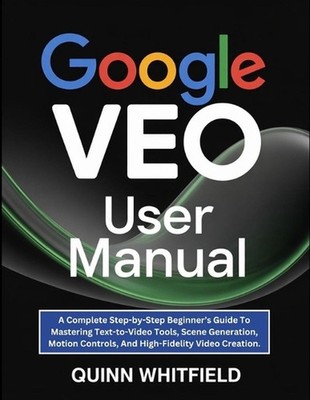 Google Veo User Manual: A Complete Step-by-Step Beginner's Guide To Mastering Te