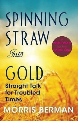 SPINNING STRAW INTO GOLD: STRAIGHT TALK FOR TROUBLED TIMES By Morris Berman NEW