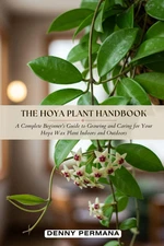 The Hoya Plant Handbook: A Complete Beginner’s Guide to Growing and Caring for Y