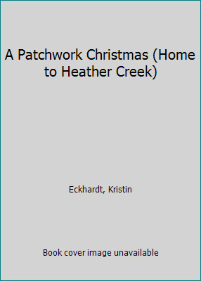 A Patchwork Christmas (Home to Heather Creek) by Eckhardt, Kristin