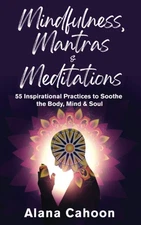 Mindfulness, Mantras & Meditations: 55 Inspirational Practices to Soothe the...