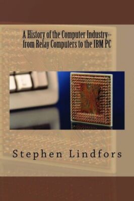 A History Of The Computer Industry: From Relay Computers To The Ibm Pc