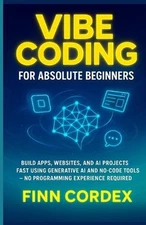 Vibe Coding for Absolute Beginners: Build Apps, Websites, and AI Projects Fast U