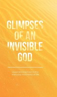 Glimpses of an Invisible God | Experiencing God In The Everyday Moments of Life