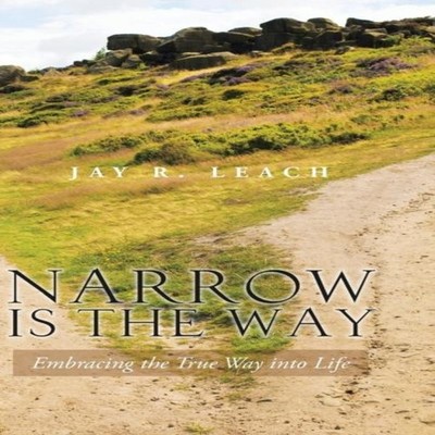 Narrow Is the Way Embracing the True Way Into Life Jay R. Leach H