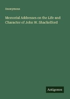 Memorial Addresses On The Life And Character Of John W. Shackelford Anonymous