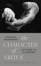 The Character of Virtue: Letters to a Godson by Hauerwas, Stanley