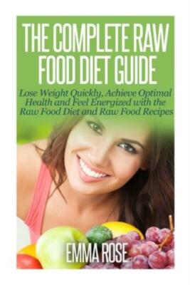 The Complete Raw Food Diet Guide: Lose Weight Quickly, Achieve Optimal Heal...