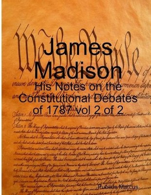 James Madison - His Notes on the Constitutional Debates of 1787 vol 2 of 2 by Pu